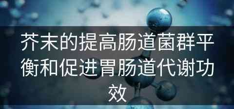 芥末的提高肠道菌群平衡和促进胃肠道代谢功效